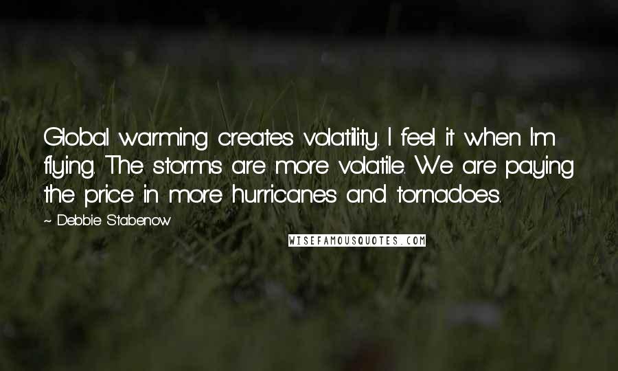 Debbie Stabenow Quotes: Global warming creates volatility. I feel it when I'm flying. The storms are more volatile. We are paying the price in more hurricanes and tornadoes.