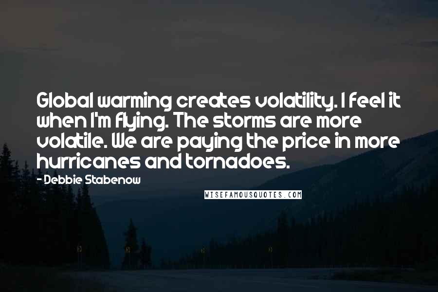 Debbie Stabenow Quotes: Global warming creates volatility. I feel it when I'm flying. The storms are more volatile. We are paying the price in more hurricanes and tornadoes.