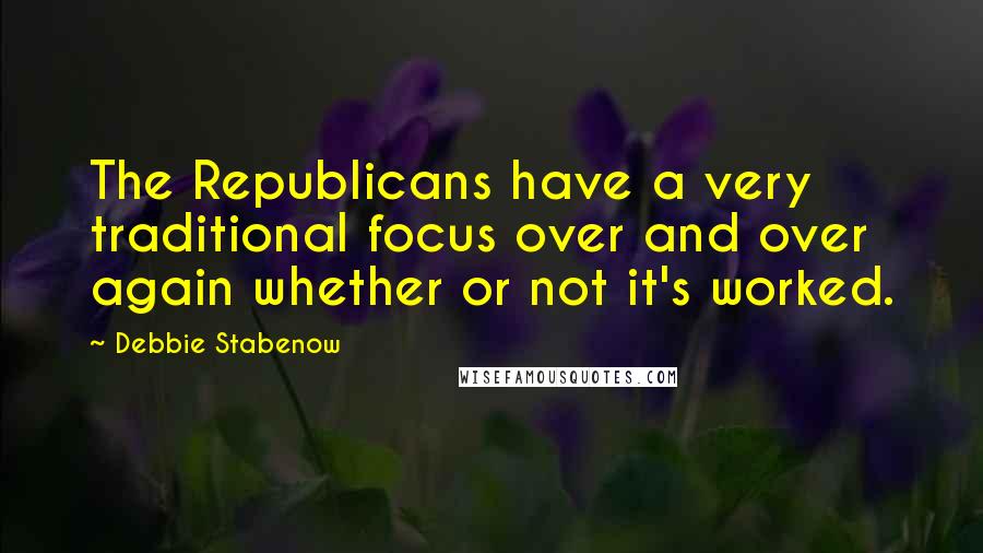 Debbie Stabenow Quotes: The Republicans have a very traditional focus over and over again whether or not it's worked.