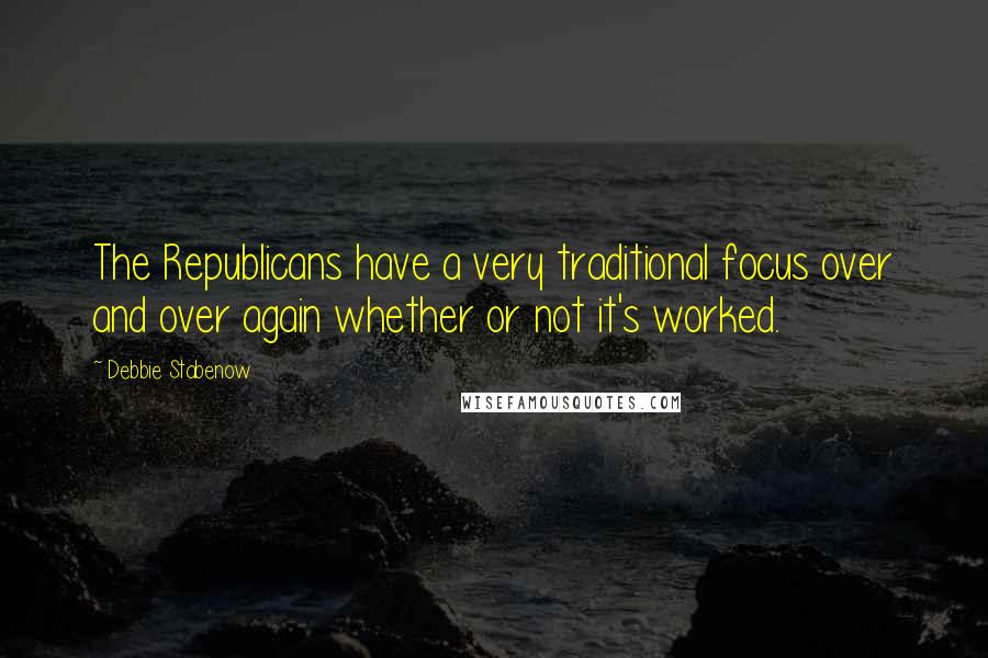 Debbie Stabenow Quotes: The Republicans have a very traditional focus over and over again whether or not it's worked.