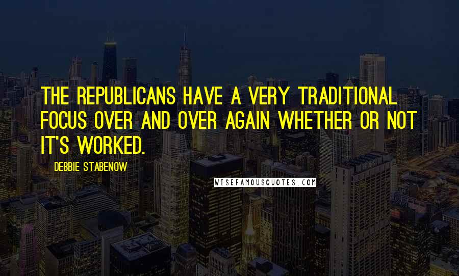 Debbie Stabenow Quotes: The Republicans have a very traditional focus over and over again whether or not it's worked.
