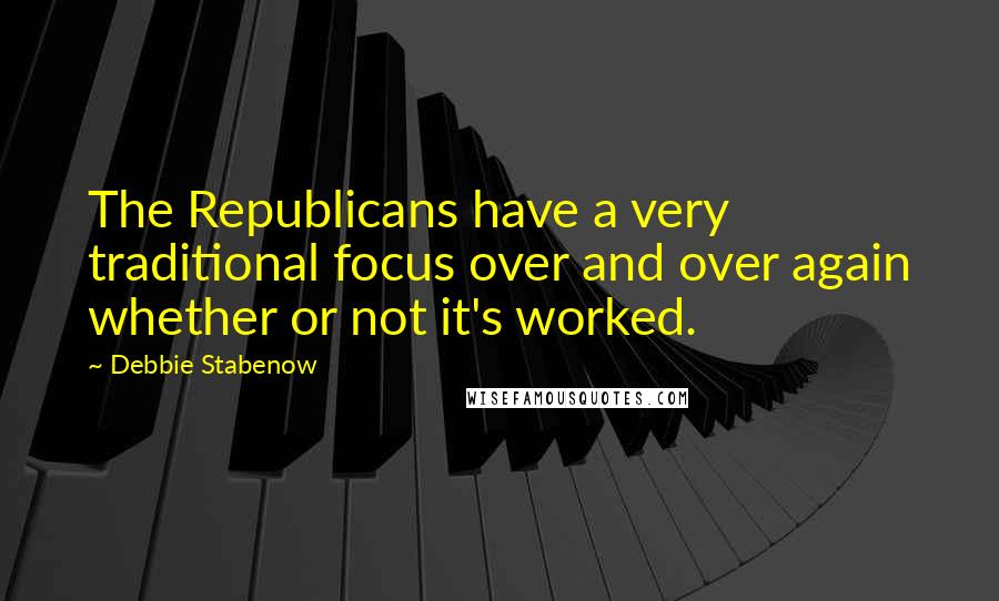 Debbie Stabenow Quotes: The Republicans have a very traditional focus over and over again whether or not it's worked.