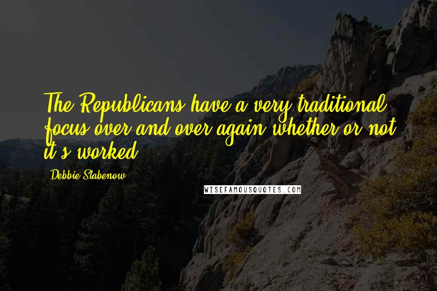 Debbie Stabenow Quotes: The Republicans have a very traditional focus over and over again whether or not it's worked.