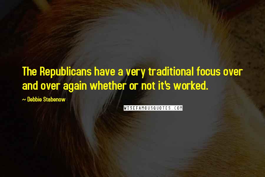 Debbie Stabenow Quotes: The Republicans have a very traditional focus over and over again whether or not it's worked.