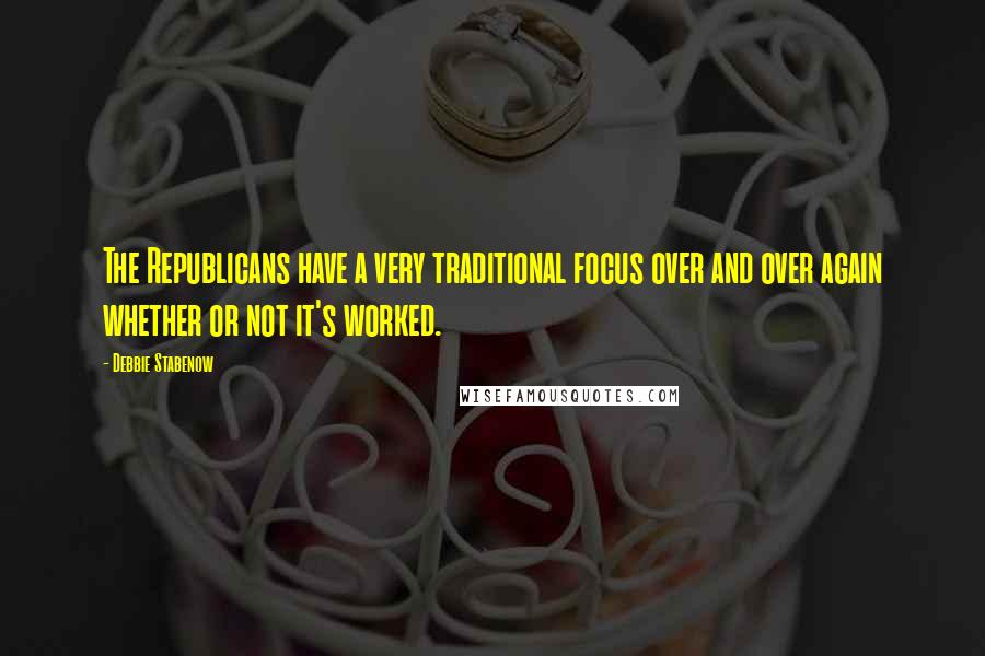 Debbie Stabenow Quotes: The Republicans have a very traditional focus over and over again whether or not it's worked.