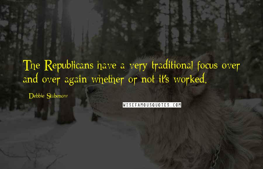 Debbie Stabenow Quotes: The Republicans have a very traditional focus over and over again whether or not it's worked.