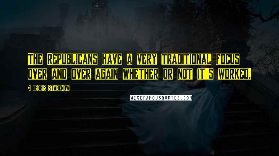 Debbie Stabenow Quotes: The Republicans have a very traditional focus over and over again whether or not it's worked.