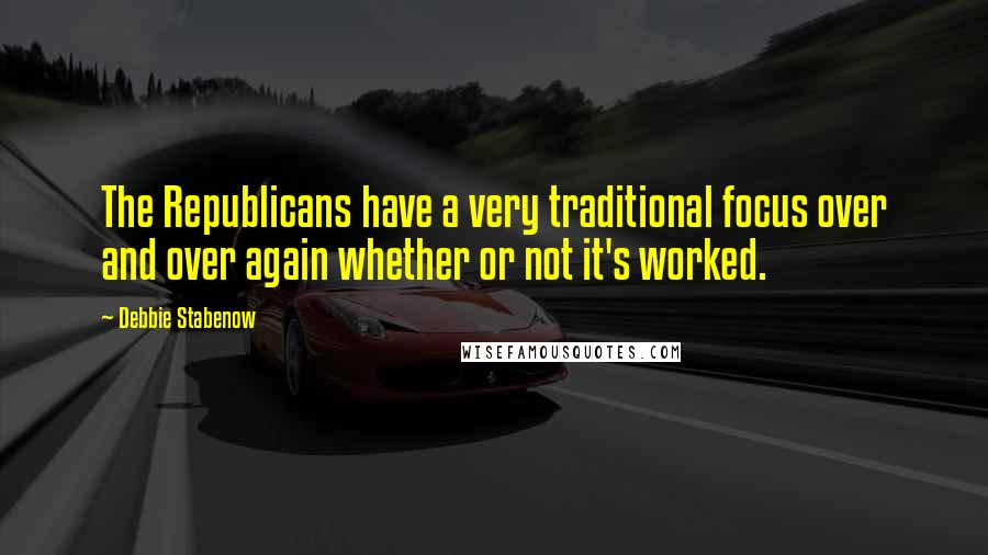 Debbie Stabenow Quotes: The Republicans have a very traditional focus over and over again whether or not it's worked.