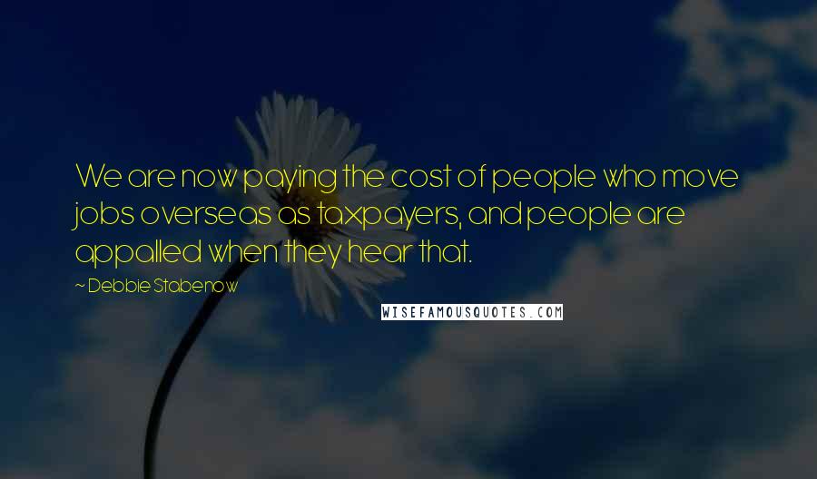 Debbie Stabenow Quotes: We are now paying the cost of people who move jobs overseas as taxpayers, and people are appalled when they hear that.