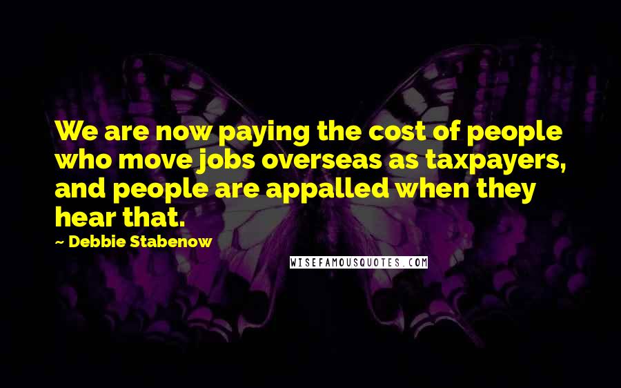 Debbie Stabenow Quotes: We are now paying the cost of people who move jobs overseas as taxpayers, and people are appalled when they hear that.