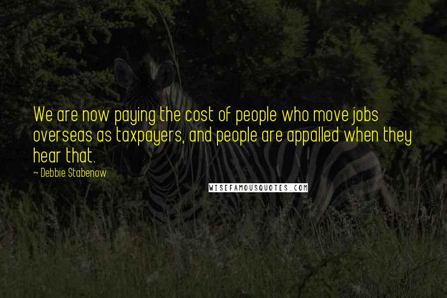 Debbie Stabenow Quotes: We are now paying the cost of people who move jobs overseas as taxpayers, and people are appalled when they hear that.