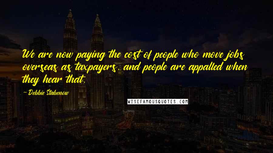 Debbie Stabenow Quotes: We are now paying the cost of people who move jobs overseas as taxpayers, and people are appalled when they hear that.