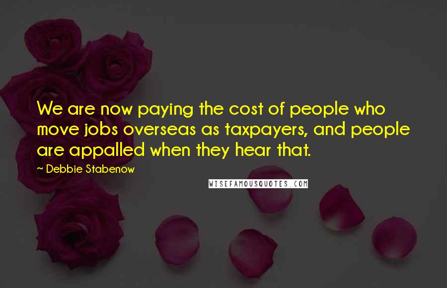 Debbie Stabenow Quotes: We are now paying the cost of people who move jobs overseas as taxpayers, and people are appalled when they hear that.