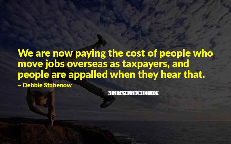 Debbie Stabenow Quotes: We are now paying the cost of people who move jobs overseas as taxpayers, and people are appalled when they hear that.