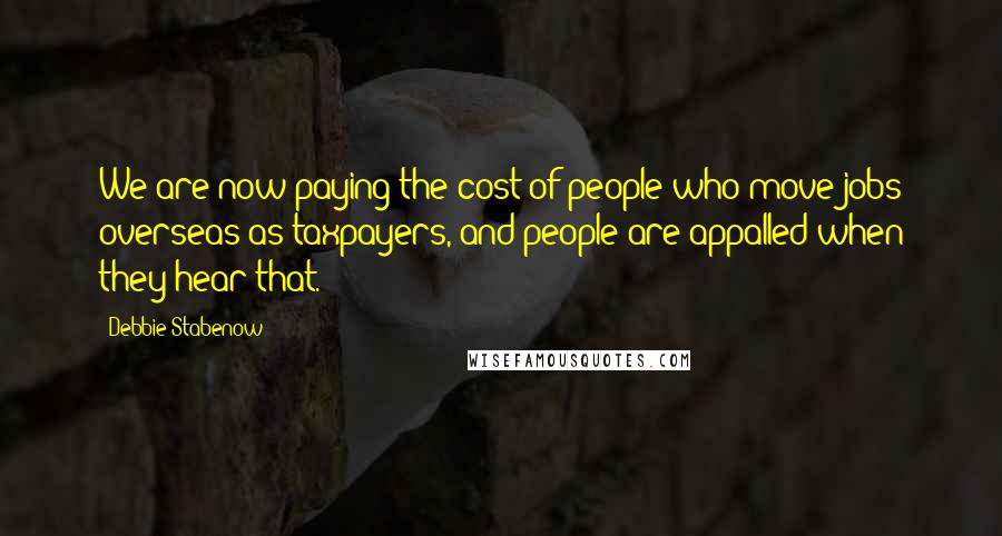 Debbie Stabenow Quotes: We are now paying the cost of people who move jobs overseas as taxpayers, and people are appalled when they hear that.