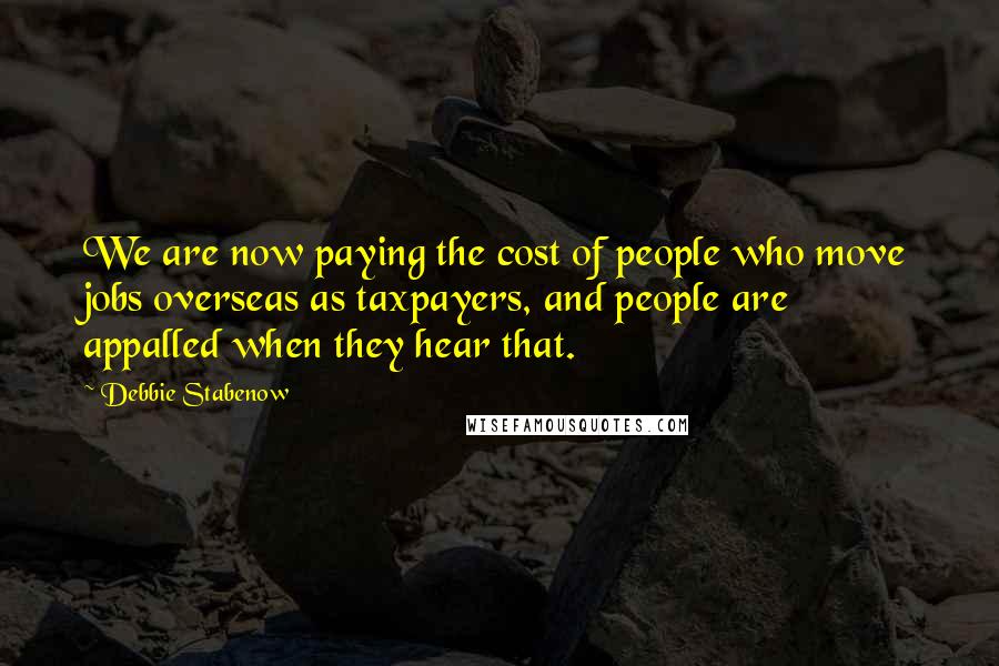 Debbie Stabenow Quotes: We are now paying the cost of people who move jobs overseas as taxpayers, and people are appalled when they hear that.