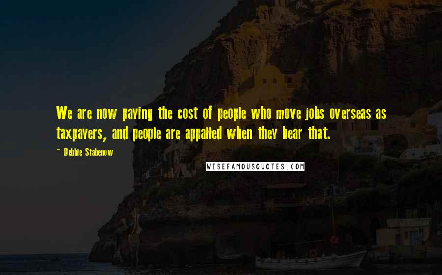 Debbie Stabenow Quotes: We are now paying the cost of people who move jobs overseas as taxpayers, and people are appalled when they hear that.