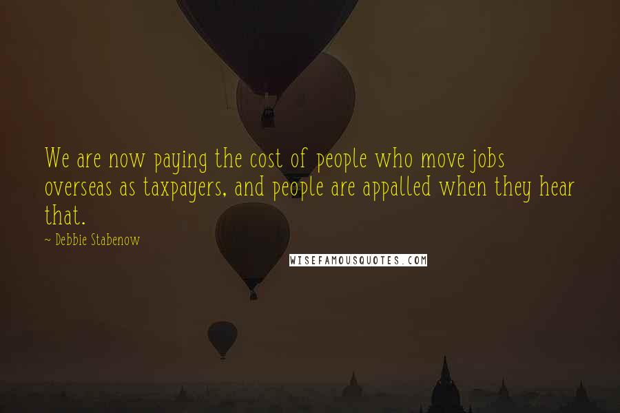 Debbie Stabenow Quotes: We are now paying the cost of people who move jobs overseas as taxpayers, and people are appalled when they hear that.