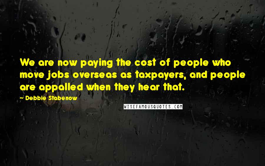 Debbie Stabenow Quotes: We are now paying the cost of people who move jobs overseas as taxpayers, and people are appalled when they hear that.