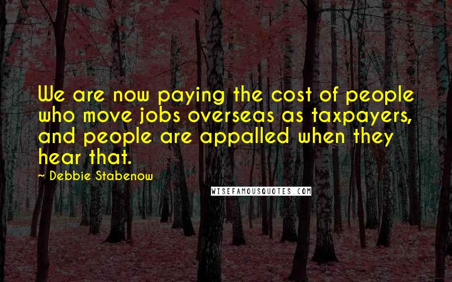 Debbie Stabenow Quotes: We are now paying the cost of people who move jobs overseas as taxpayers, and people are appalled when they hear that.