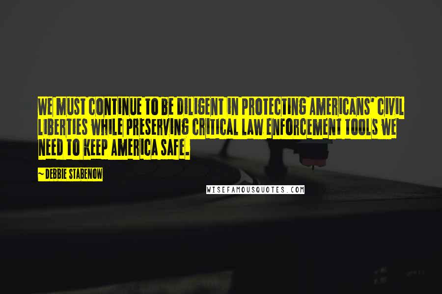 Debbie Stabenow Quotes: We must continue to be diligent in protecting Americans' civil liberties while preserving critical law enforcement tools we need to keep America safe.