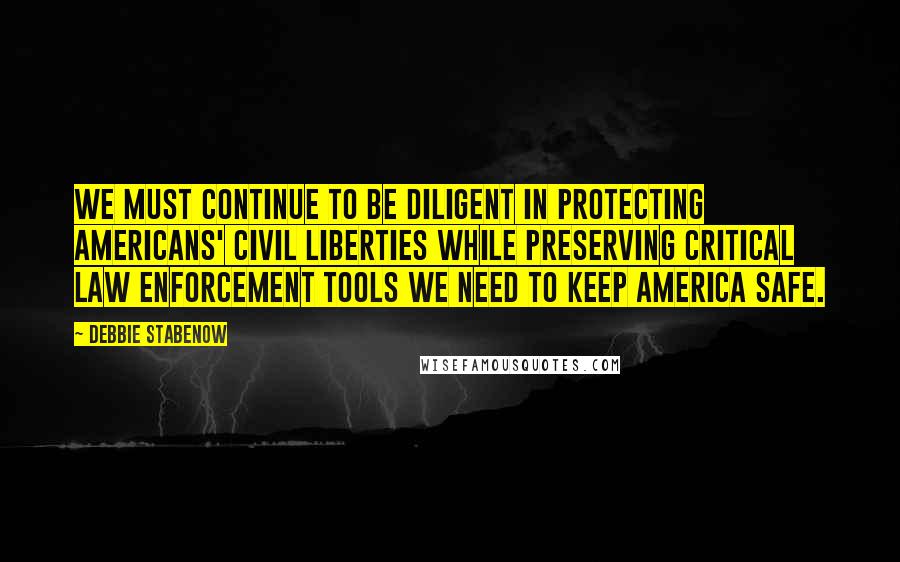 Debbie Stabenow Quotes: We must continue to be diligent in protecting Americans' civil liberties while preserving critical law enforcement tools we need to keep America safe.