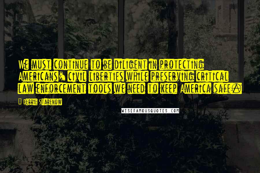 Debbie Stabenow Quotes: We must continue to be diligent in protecting Americans' civil liberties while preserving critical law enforcement tools we need to keep America safe.