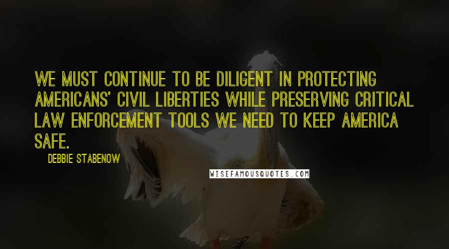 Debbie Stabenow Quotes: We must continue to be diligent in protecting Americans' civil liberties while preserving critical law enforcement tools we need to keep America safe.