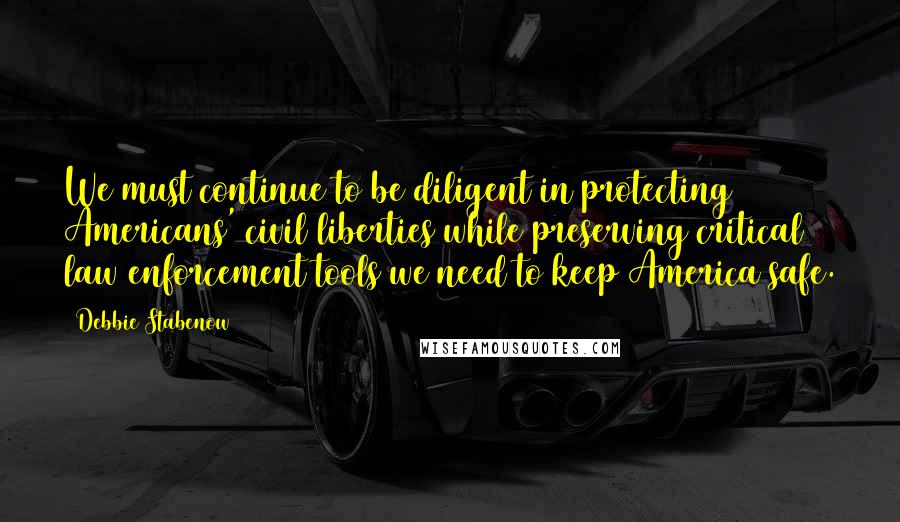 Debbie Stabenow Quotes: We must continue to be diligent in protecting Americans' civil liberties while preserving critical law enforcement tools we need to keep America safe.