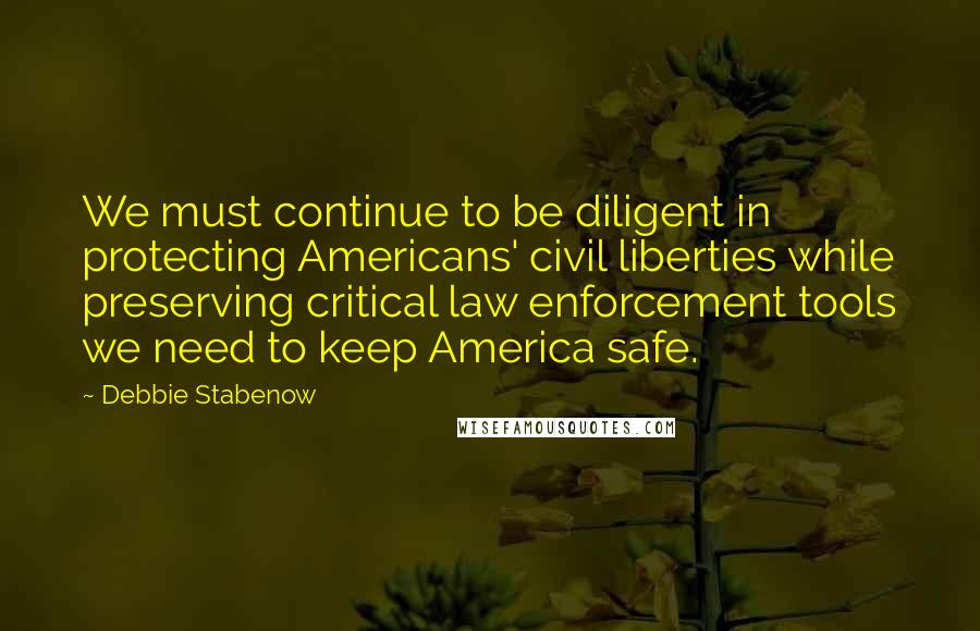 Debbie Stabenow Quotes: We must continue to be diligent in protecting Americans' civil liberties while preserving critical law enforcement tools we need to keep America safe.