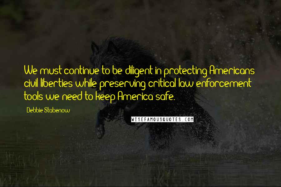 Debbie Stabenow Quotes: We must continue to be diligent in protecting Americans' civil liberties while preserving critical law enforcement tools we need to keep America safe.