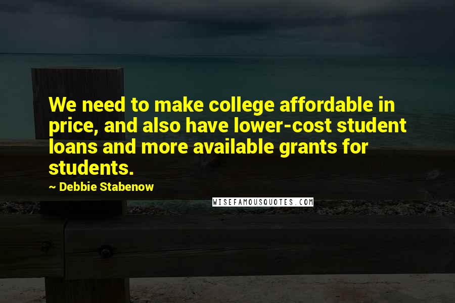 Debbie Stabenow Quotes: We need to make college affordable in price, and also have lower-cost student loans and more available grants for students.