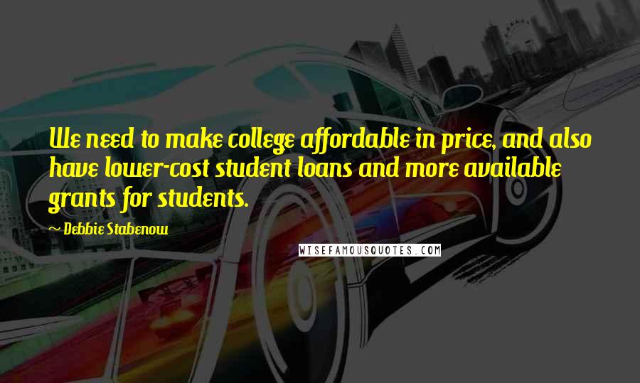 Debbie Stabenow Quotes: We need to make college affordable in price, and also have lower-cost student loans and more available grants for students.