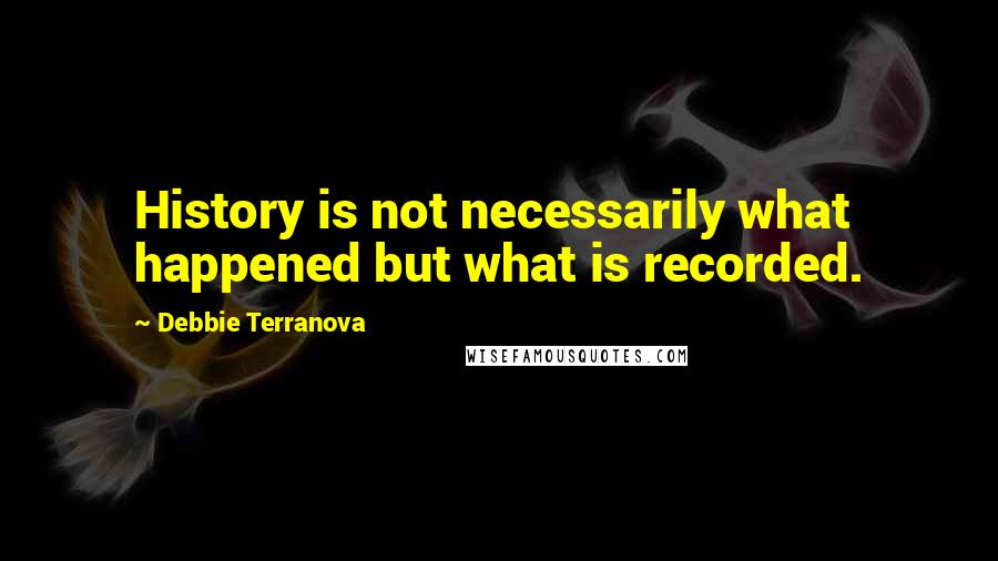 Debbie Terranova Quotes: History is not necessarily what happened but what is recorded.