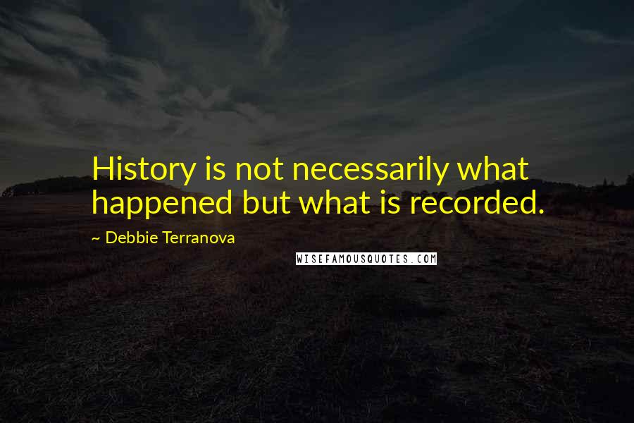 Debbie Terranova Quotes: History is not necessarily what happened but what is recorded.