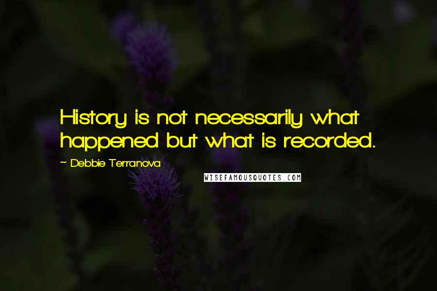 Debbie Terranova Quotes: History is not necessarily what happened but what is recorded.