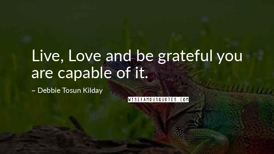 Debbie Tosun Kilday Quotes: Live, Love and be grateful you are capable of it.