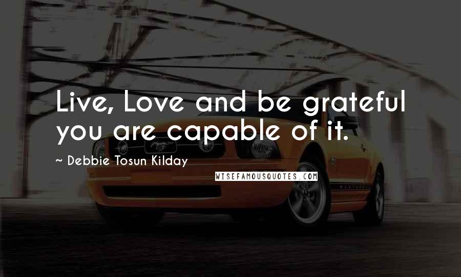 Debbie Tosun Kilday Quotes: Live, Love and be grateful you are capable of it.