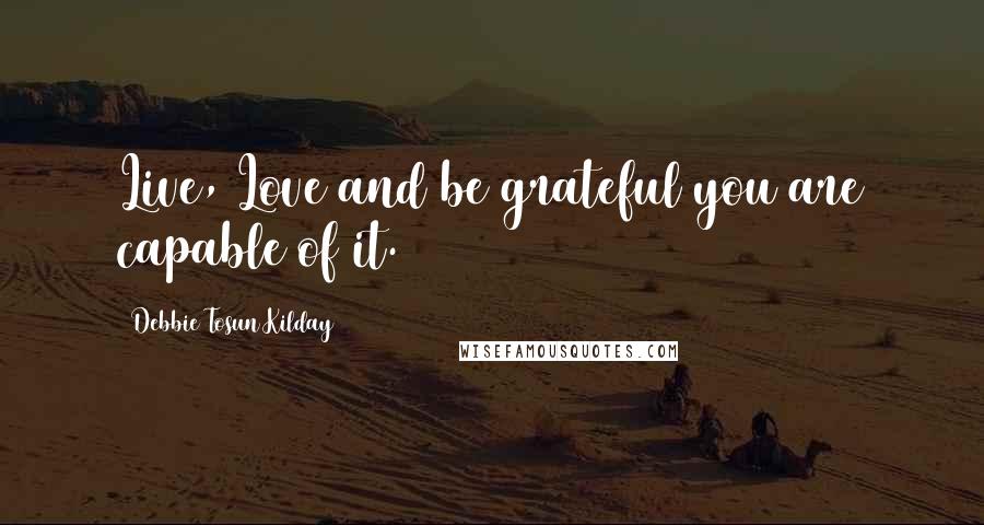 Debbie Tosun Kilday Quotes: Live, Love and be grateful you are capable of it.