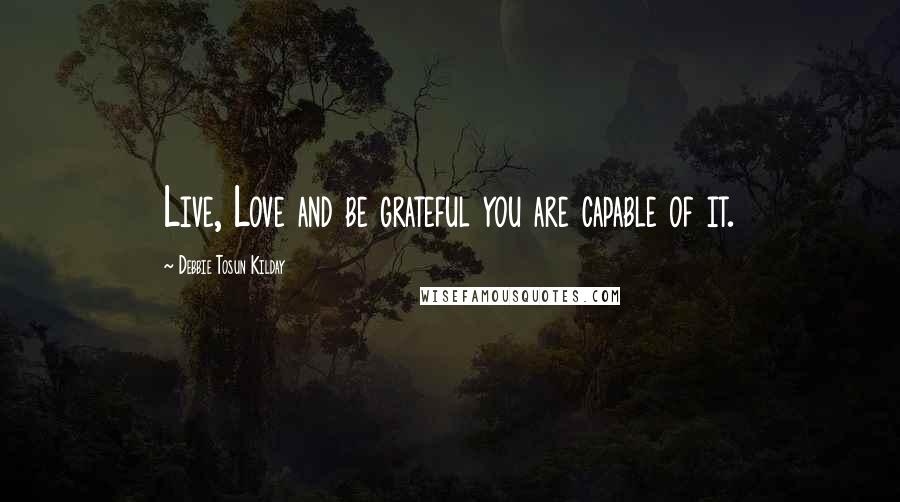 Debbie Tosun Kilday Quotes: Live, Love and be grateful you are capable of it.