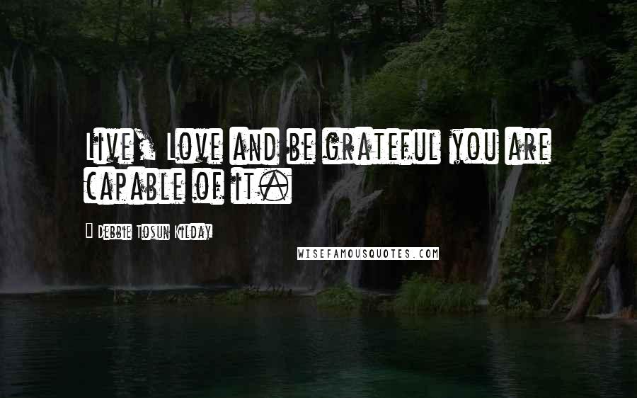 Debbie Tosun Kilday Quotes: Live, Love and be grateful you are capable of it.
