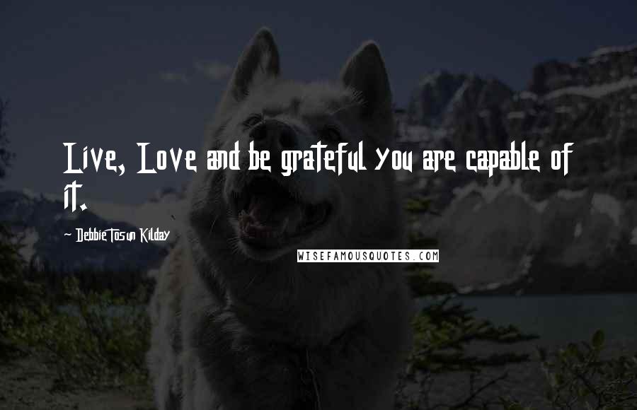 Debbie Tosun Kilday Quotes: Live, Love and be grateful you are capable of it.