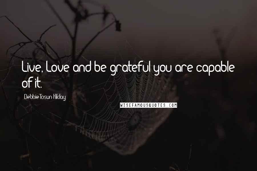 Debbie Tosun Kilday Quotes: Live, Love and be grateful you are capable of it.