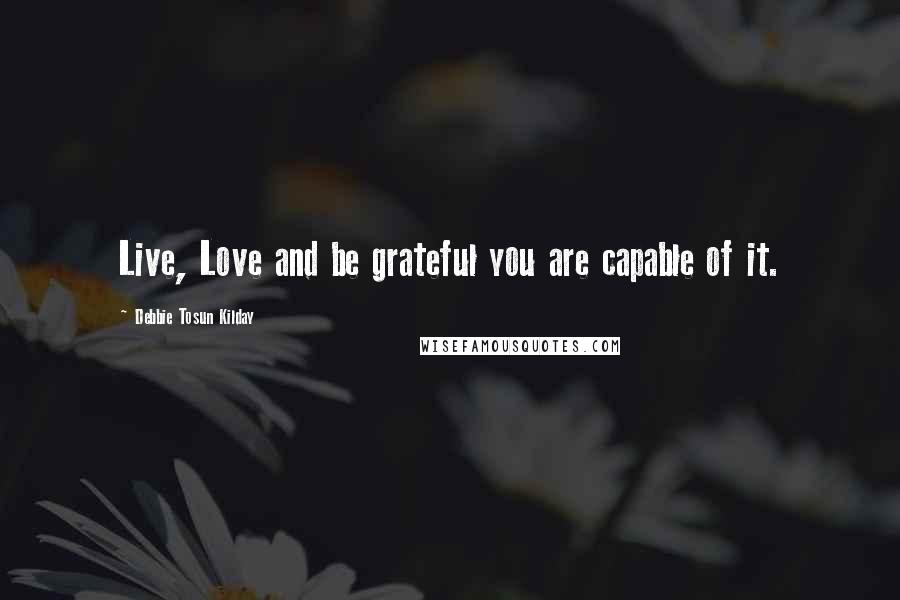 Debbie Tosun Kilday Quotes: Live, Love and be grateful you are capable of it.