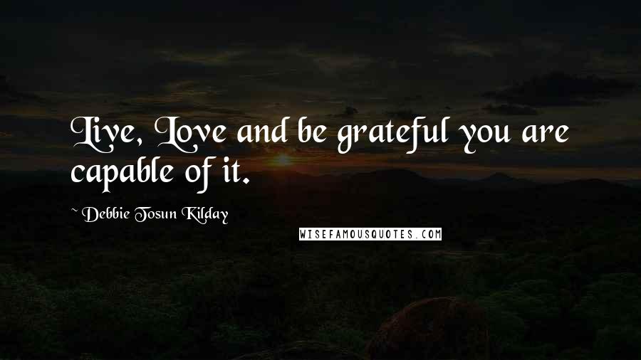 Debbie Tosun Kilday Quotes: Live, Love and be grateful you are capable of it.