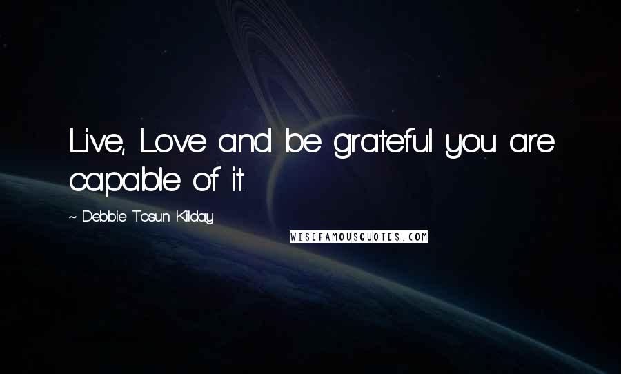 Debbie Tosun Kilday Quotes: Live, Love and be grateful you are capable of it.