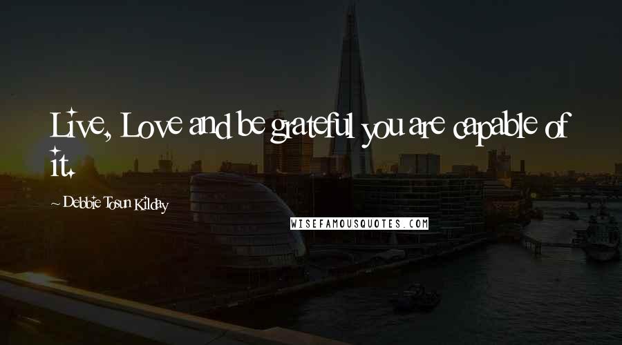 Debbie Tosun Kilday Quotes: Live, Love and be grateful you are capable of it.