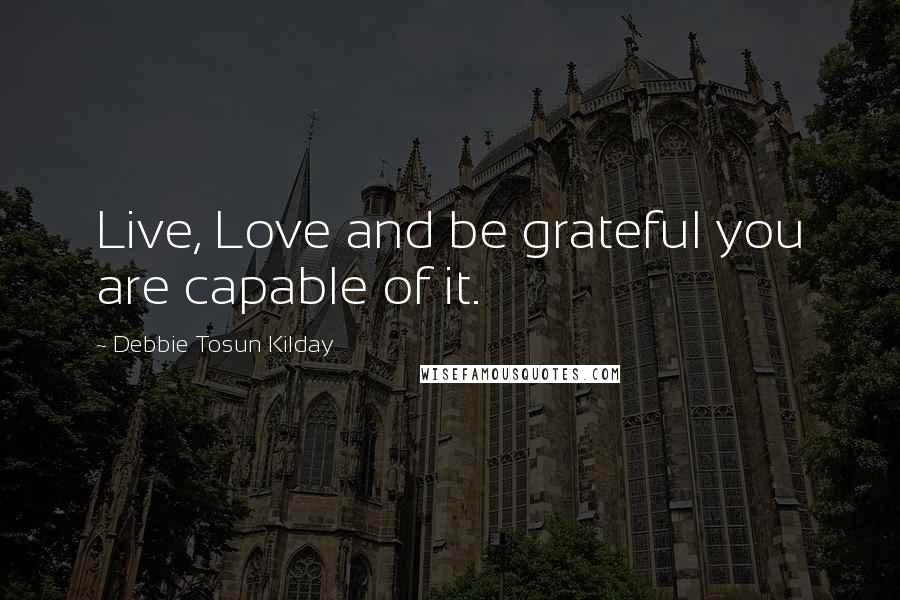 Debbie Tosun Kilday Quotes: Live, Love and be grateful you are capable of it.