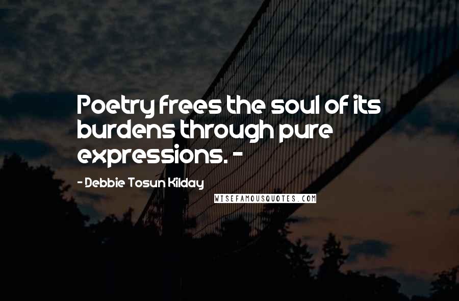 Debbie Tosun Kilday Quotes: Poetry frees the soul of its burdens through pure expressions. -
