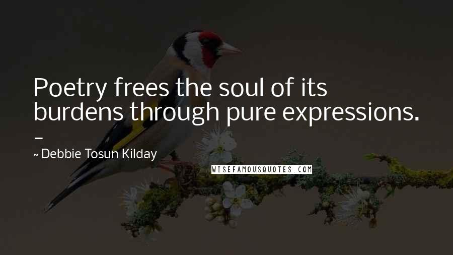 Debbie Tosun Kilday Quotes: Poetry frees the soul of its burdens through pure expressions. -